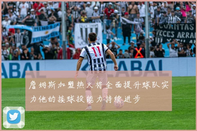 詹姆斯加盟热火将全面提升球队实力他的接球投能力持续进步