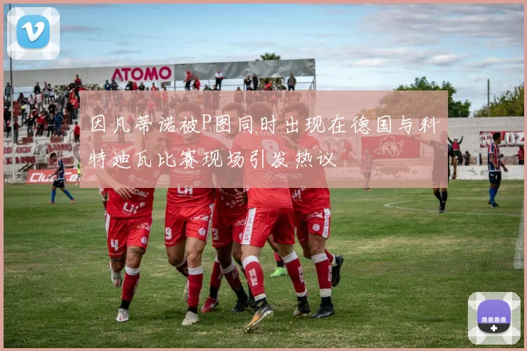 因凡蒂诺被P图同时出现在德国与科特迪瓦比赛现场引发热议