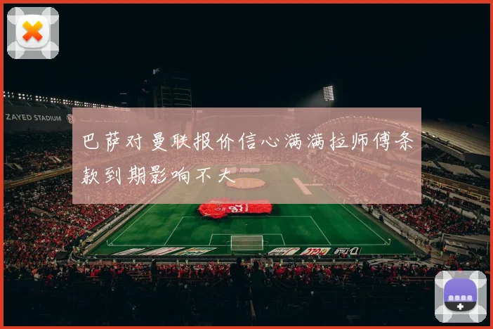 巴萨对曼联报价信心满满拉师傅条款到期影响不大