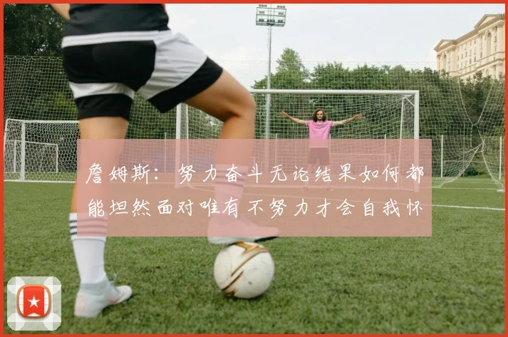 詹姆斯：努力奋斗无论结果如何都能坦然面对唯有不努力才会自我怀疑