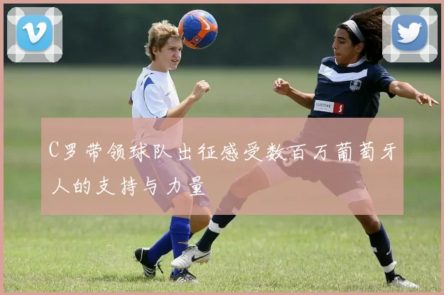 C罗带领球队出征感受数百万葡萄牙人的支持与力量