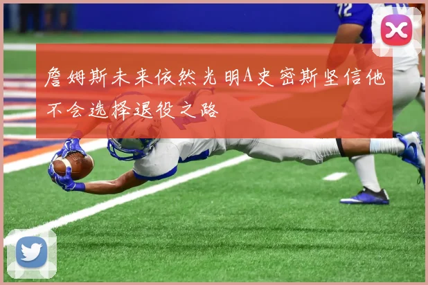 詹姆斯未来依然光明A史密斯坚信他不会选择退役之路