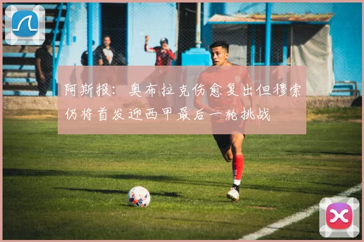 阿斯报：奥布拉克伤愈复出但穆索仍将首发迎西甲最后一轮挑战