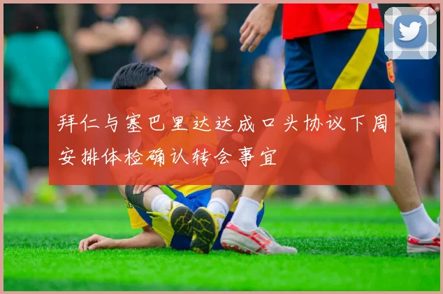 拜仁与塞巴里达达成口头协议下周安排体检确认转会事宜