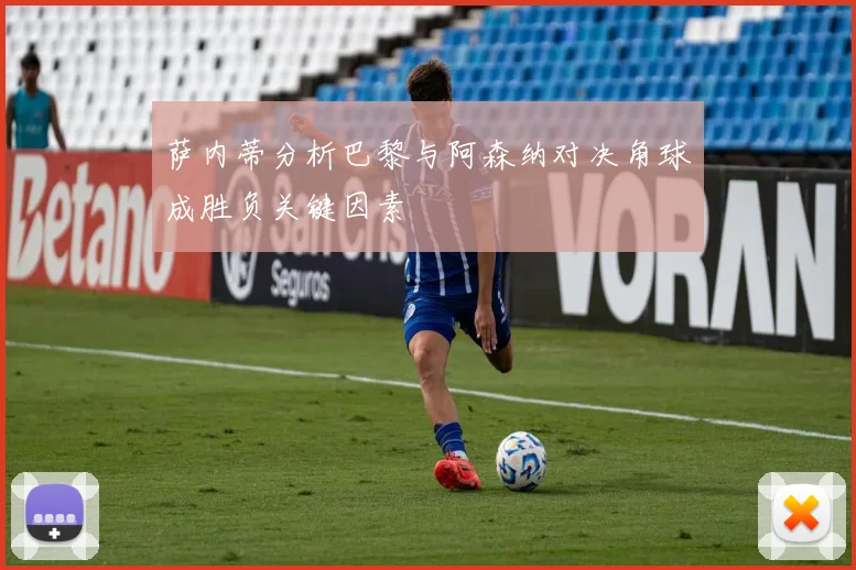 萨内蒂分析巴黎与阿森纳对决角球成胜负关键因素