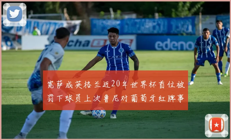 宽萨成英格兰近20年世界杯首位被罚下球员上次鲁尼对葡萄牙红牌事件回顾