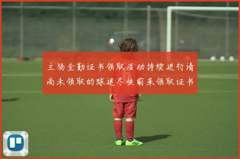 主场全勤证书领取活动持续进行请尚未领取的球迷尽快前来领取证书
