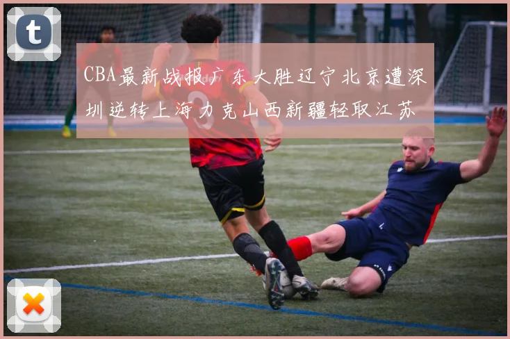 CBA最新战报广东大胜辽宁北京遭深圳逆转上海力克山西新疆轻取江苏