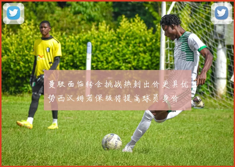 曼联面临转会挑战热刺出价更具优势西汉姆若保级将提高球员身价