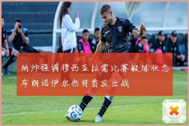 纳帅强调穆西亚拉需比赛锻炼状态布朗诺伊尔也将首发出战