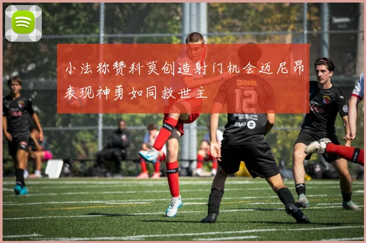 小法称赞科莫创造射门机会迈尼昂表现神勇如同救世主