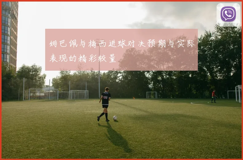 姆巴佩与梅西进球对决预期与实际表现的精彩较量