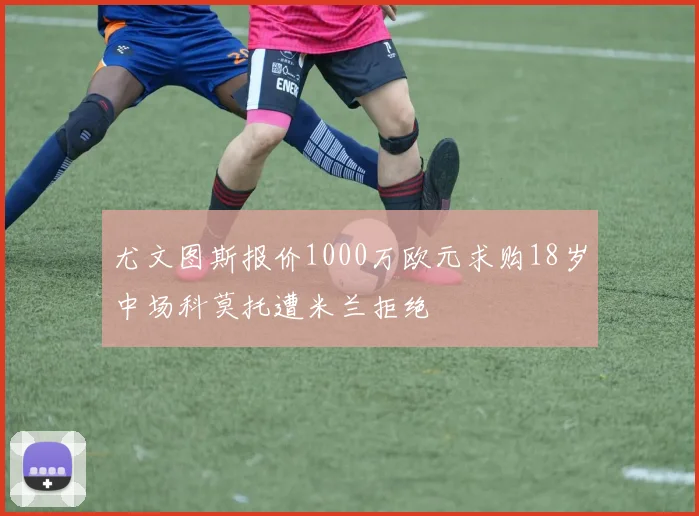 尤文图斯报价1000万欧元求购18岁中场科莫托遭米兰拒绝