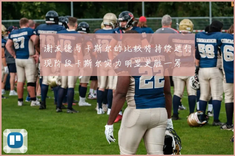 谢泼德与卡斯尔的比较将持续进行现阶段卡斯尔实力明显更胜一筹