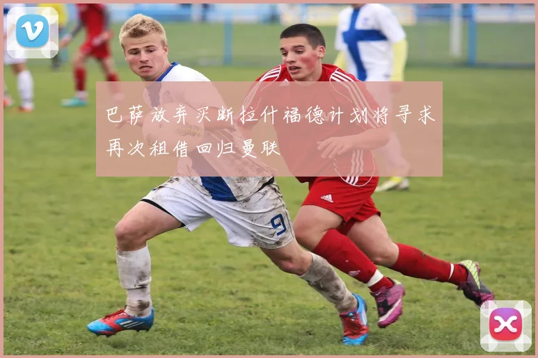巴萨放弃买断拉什福德计划将寻求再次租借回归曼联