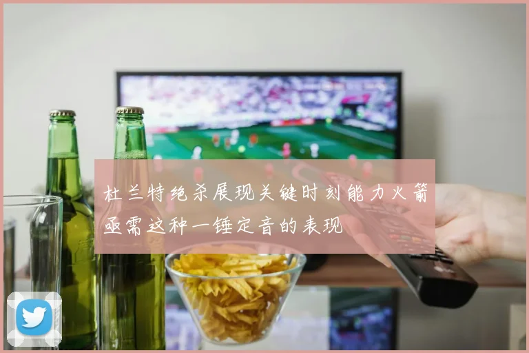 杜兰特绝杀展现关键时刻能力火箭亟需这种一锤定音的表现