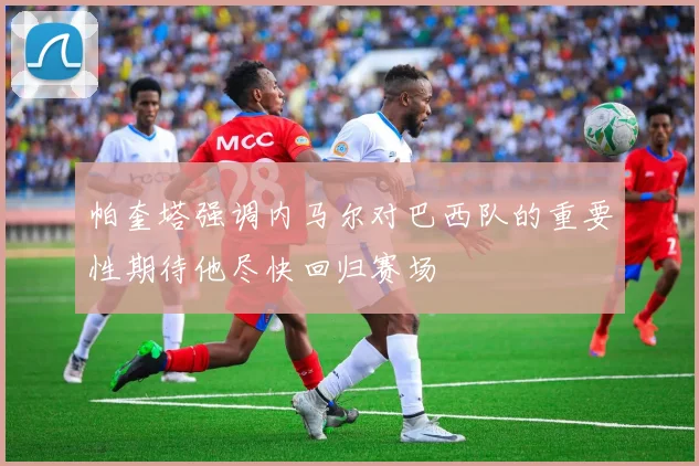 帕奎塔强调内马尔对巴西队的重要性期待他尽快回归赛场