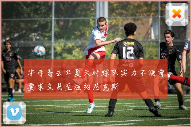 字母哥去年夏天对球队实力不满曾要求交易至纽约尼克斯