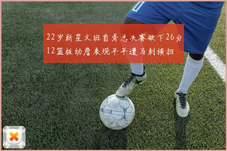 22岁新星文班首秀总决赛砍下26分12篮板幼詹表现平平遭马刺横扫