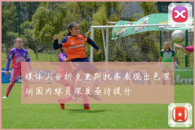 媒体人分析克里斯托弗表现出色深圳国内球员深度亟待提升