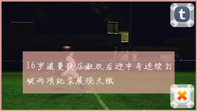 16岁道曼夜店狂欢后迎中考连续打破两项纪录展现天赋
