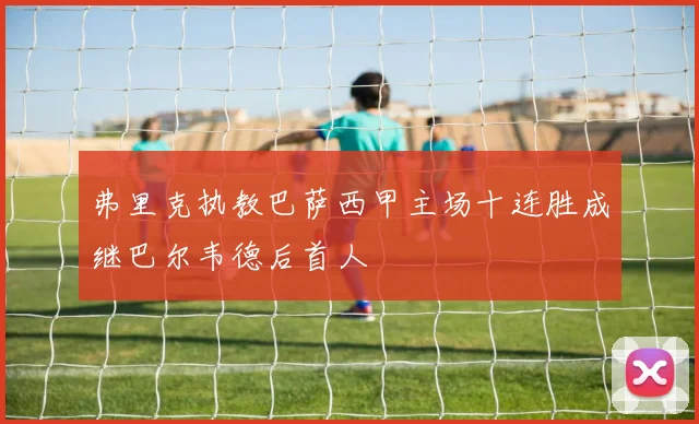 弗里克执教巴萨西甲主场十连胜成继巴尔韦德后首人