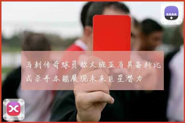 马刺传奇球员称文班亚马具备科比式杀手本能展现未来巨星潜力