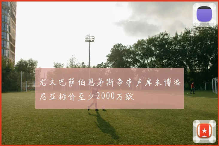 尤文巴萨伯恩茅斯争夺卢库米博洛尼亚标价至少2000万欧