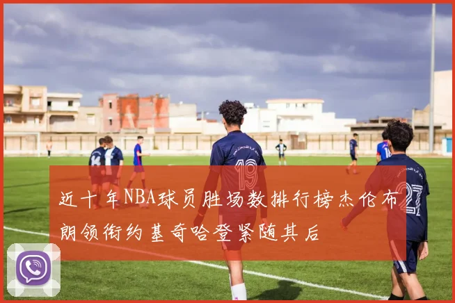 近十年NBA球员胜场数排行榜杰伦布朗领衔约基奇哈登紧随其后